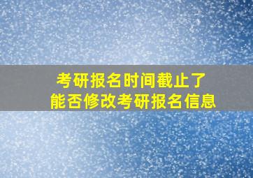 考研报名时间截止了 能否修改考研报名信息